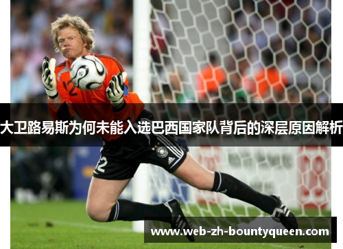 大卫路易斯为何未能入选巴西国家队背后的深层原因解析