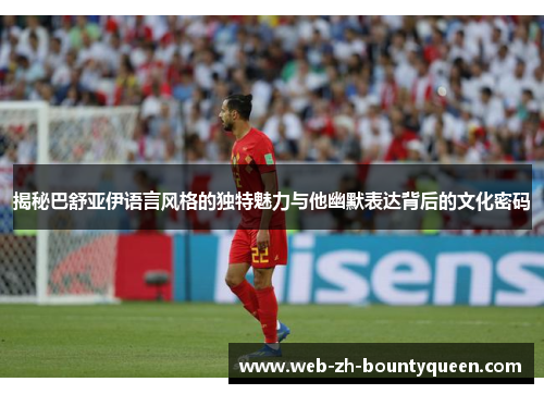 揭秘巴舒亚伊语言风格的独特魅力与他幽默表达背后的文化密码 揭秘巴舒亚伊语言风格的独特魅力与他幽默表达背后的文化密码