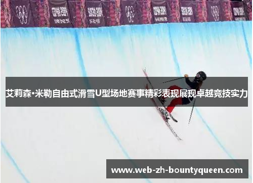 艾莉森·米勒自由式滑雪U型场地赛事精彩表现展现卓越竞技实力 艾莉森·米勒自由式滑雪U型场地赛事精彩表现展现卓越竞技实力