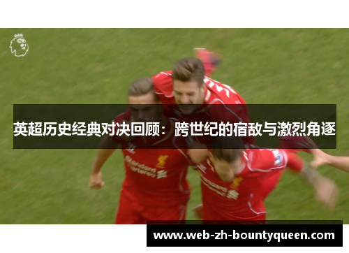 英超历史经典对决回顾:跨世纪的宿敌与激烈角逐 英超历史经典对决回顾:跨世纪的宿敌与激烈角逐