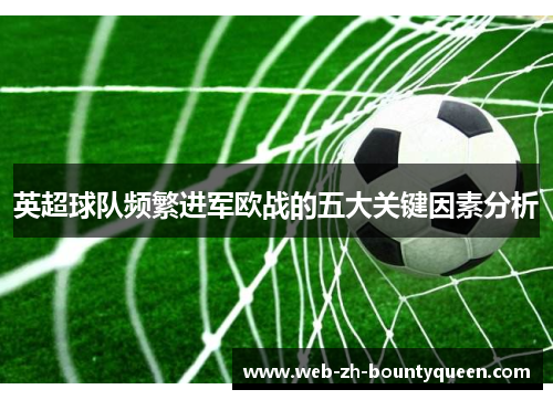 英超球队频繁进军欧战的五大关键因素分析 英超球队频繁进军欧战的五大关键因素分析