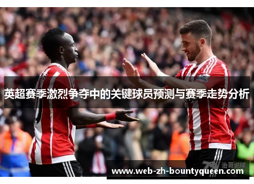 英超赛季激烈争夺中的关键球员预测与赛季走势分析 英超赛季激烈争夺中的关键球员预测与赛季走势分析
