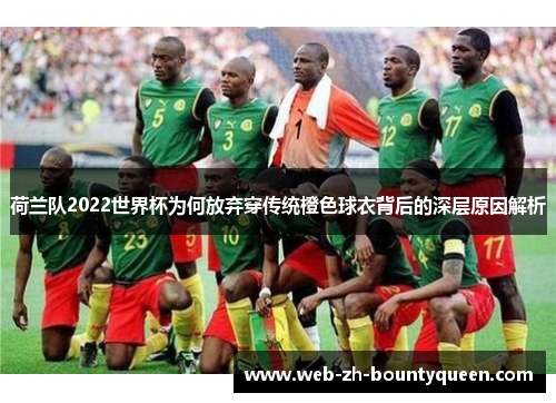 荷兰队2022世界杯为何放弃穿传统橙色球衣背后的深层原因解析