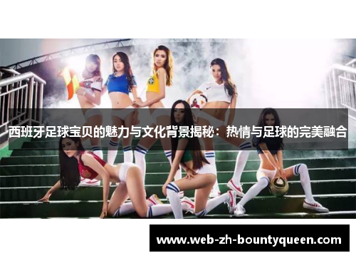 西班牙足球宝贝的魅力与文化背景揭秘：热情与足球的完美融合