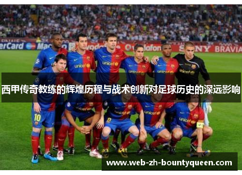 西甲传奇教练的辉煌历程与战术创新对足球历史的深远影响