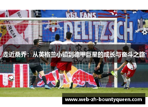 走近桑乔:从英格兰小镇到德甲巨星的成长与奋斗之路 走近桑乔:从英格兰小镇到德甲巨星的成长与奋斗之路