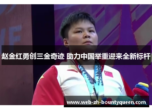赵金红勇创三金奇迹 助力中国举重迎来全新标杆 赵金红勇创三金奇迹 助力中国举重迎来全新标杆