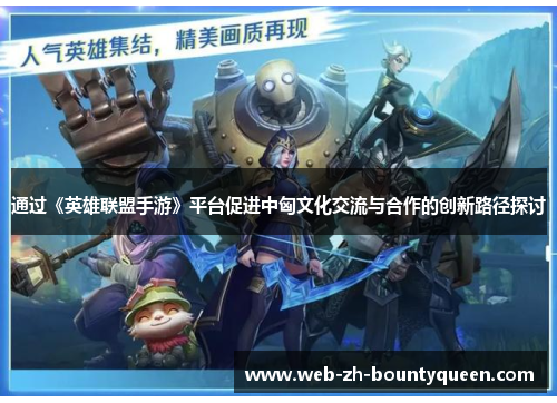 通过《英雄联盟手游》平台促进中匈文化交流与合作的创新路径探讨 通过《英雄联盟手游》平台促进中匈文化交流与合作的创新路径探讨