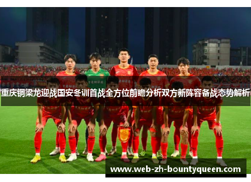 重庆铜梁龙迎战国安冬训首战全方位前瞻分析双方新阵容备战态势解析