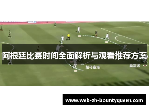 阿根廷比赛时间全面解析与观看推荐方案 阿根廷比赛时间全面解析与观看推荐方案