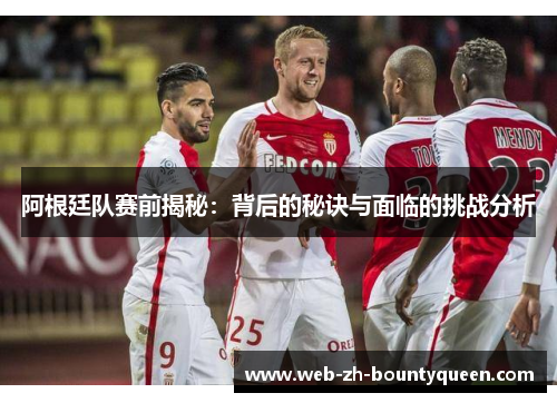阿根廷队赛前揭秘：背后的秘诀与面临的挑战分析