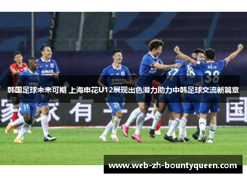 韩国足球未来可期 上海申花U12展现出色潜力助力中韩足球交流新篇章