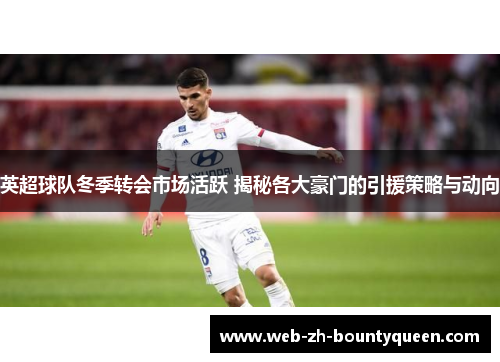 英超球队冬季转会市场活跃 揭秘各大豪门的引援策略与动向 英超球队冬季转会市场活跃 揭秘各大豪门的引援策略与动向