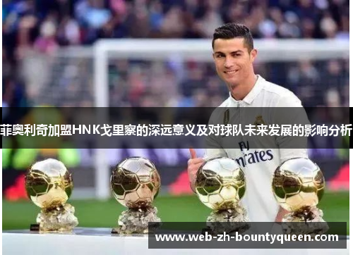 菲奥利奇加盟HNK戈里察的深远意义及对球队未来发展的影响分析 菲奥利奇加盟HNK戈里察的深远意义及对球队未来发展的影响分析