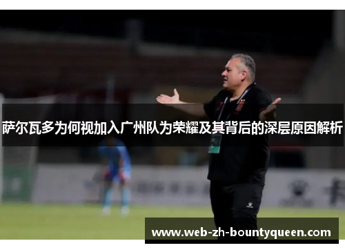 萨尔瓦多为何视加入广州队为荣耀及其背后的深层原因解析