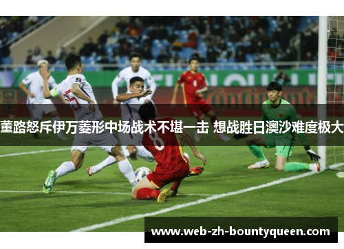 董路怒斥伊万菱形中场战术不堪一击 想战胜日澳沙难度极大 董路怒斥伊万菱形中场战术不堪一击 想战胜日澳沙难度极大