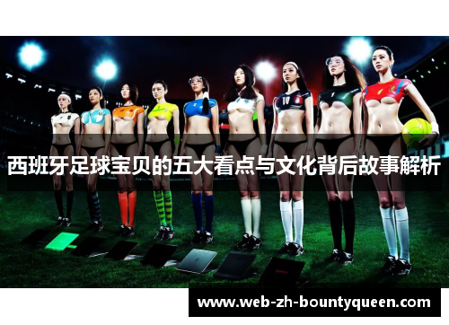 西班牙足球宝贝的五大看点与文化背后故事解析