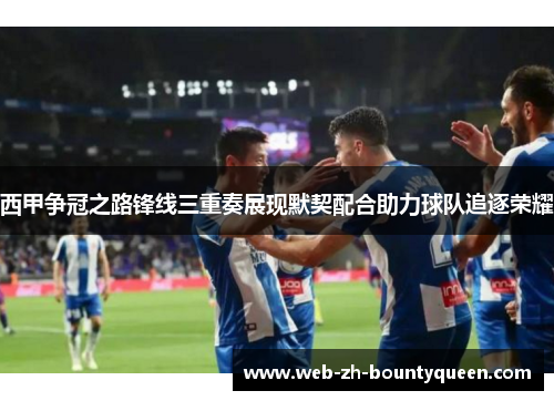 西甲争冠之路锋线三重奏展现默契配合助力球队追逐荣耀 西甲争冠之路锋线三重奏展现默契配合助力球队追逐荣耀