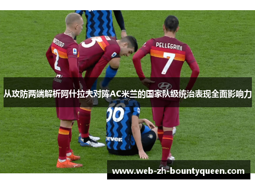 从攻防两端解析阿什拉夫对阵AC米兰的国家队级统治表现全面影响力 从攻防两端解析阿什拉夫对阵AC米兰的国家队级统治表现全面影响力