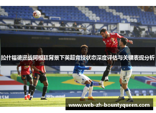 拉什福德迎战阿根廷背景下英超竞技状态深度评估与关键表现分析 拉什福德迎战阿根廷背景下英超竞技状态深度评估与关键表现分析