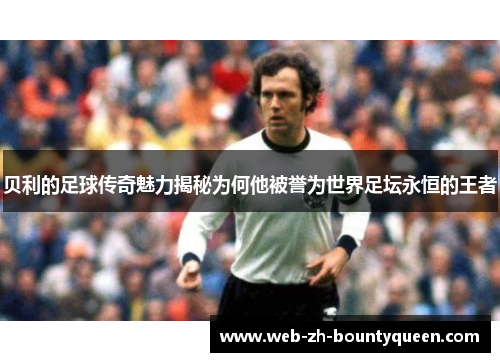 贝利的足球传奇魅力揭秘为何他被誉为世界足坛永恒的王者 贝利的足球传奇魅力揭秘为何他被誉为世界足坛永恒的王者