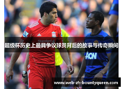 超级杯历史上最具争议球员背后的故事与传奇瞬间 超级杯历史上最具争议球员背后的故事与传奇瞬间