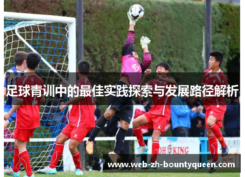 足球青训中的最佳实践探索与发展路径解析 足球青训中的最佳实践探索与发展路径解析