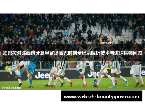 迪巴拉对阵西班牙意甲赛场高光时刻全纪录解析技术与进球集锦回顾 迪巴拉对阵西班牙意甲赛场高光时刻全纪录解析技术与进球集锦回顾
