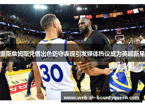 里斯詹姆斯凭借出色防守表现引发媒体热议成为英超新星 里斯詹姆斯凭借出色防守表现引发媒体热议成为英超新星