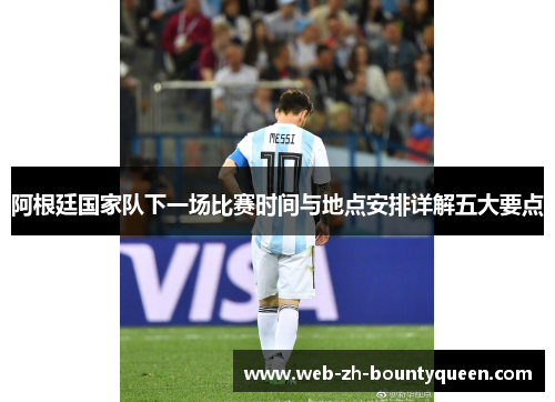 阿根廷国家队下一场比赛时间与地点安排详解五大要点