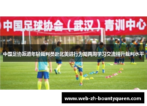 中国足协派遣年轻裁判员赴北美进行为期两周学习交流提升裁判水平