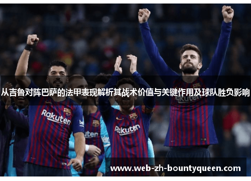 从吉鲁对阵巴萨的法甲表现解析其战术价值与关键作用及球队胜负影响 从吉鲁对阵巴萨的法甲表现解析其战术价值与关键作用及球队胜负影响