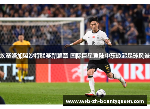 坎塞洛加盟沙特联赛新篇章 国际巨星登陆中东掀起足球风暴