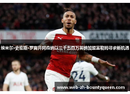 埃米尔·史密斯·罗离开阿森纳以三千五百万英镑加盟富勒姆寻求新机遇 埃米尔·史密斯·罗离开阿森纳以三千五百万英镑加盟富勒姆寻求新机遇