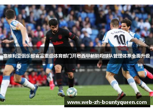 塞维利亚俱乐部官宣重组体育部门开启西甲新阶段球队管理体系全面升级 塞维利亚俱乐部官宣重组体育部门开启西甲新阶段球队管理体系全面升级