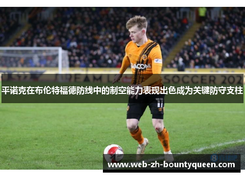 平诺克在布伦特福德防线中的制空能力表现出色成为关键防守支柱 平诺克在布伦特福德防线中的制空能力表现出色成为关键防守支柱