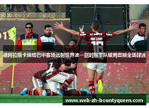 德阿拉斯卡埃塔巴甲客场远射世界波一剑封喉率队破局震撼全场球迷 德阿拉斯卡埃塔巴甲客场远射世界波一剑封喉率队破局震撼全场球迷