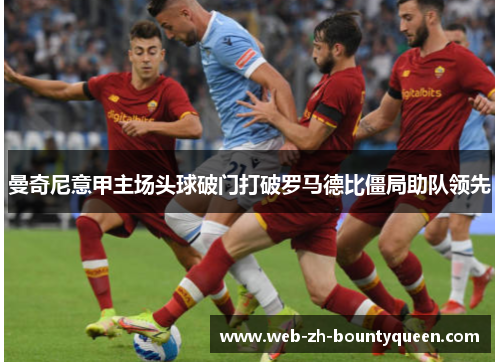 曼奇尼意甲主场头球破门打破罗马德比僵局助队领先 曼奇尼意甲主场头球破门打破罗马德比僵局助队领先