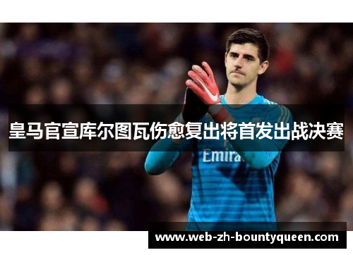 皇马官宣库尔图瓦伤愈复出将首发出战决赛 皇马官宣库尔图瓦伤愈复出将首发出战决赛
