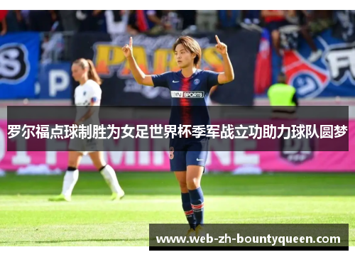 罗尔福点球制胜为女足世界杯季军战立功助力球队圆梦 罗尔福点球制胜为女足世界杯季军战立功助力球队圆梦