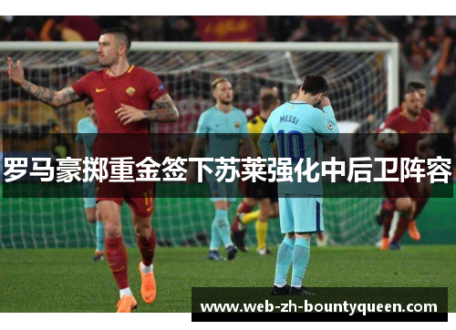 罗马豪掷重金签下苏莱强化中后卫阵容 罗马豪掷重金签下苏莱强化中后卫阵容