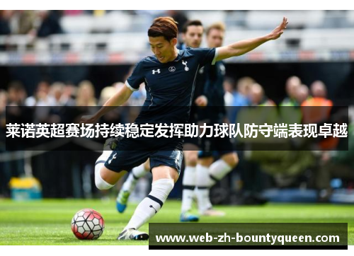 莱诺英超赛场持续稳定发挥助力球队防守端表现卓越 莱诺英超赛场持续稳定发挥助力球队防守端表现卓越