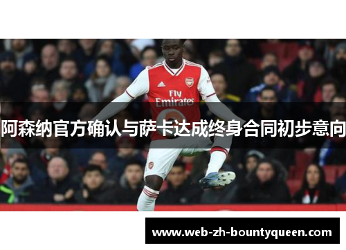 阿森纳官方确认与萨卡达成终身合同初步意向 阿森纳官方确认与萨卡达成终身合同初步意向