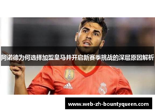阿诺德为何选择加盟皇马并开启新赛季挑战的深层原因解析 阿诺德为何选择加盟皇马并开启新赛季挑战的深层原因解析
