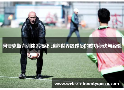 阿贾克斯青训体系揭秘 培养世界级球员的成功秘诀与经验 阿贾克斯青训体系揭秘 培养世界级球员的成功秘诀与经验