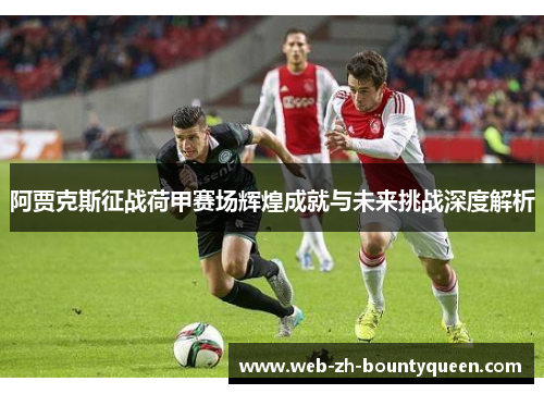 阿贾克斯征战荷甲赛场辉煌成就与未来挑战深度解析 阿贾克斯征战荷甲赛场辉煌成就与未来挑战深度解析