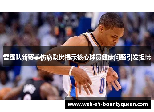 雷霆队新赛季伤病隐忧揭示核心球员健康问题引发担忧 雷霆队新赛季伤病隐忧揭示核心球员健康问题引发担忧