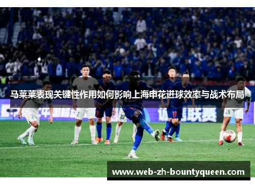 马莱莱表现关键性作用如何影响上海申花进球效率与战术布局