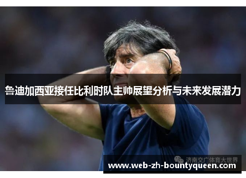 鲁迪加西亚接任比利时队主帅展望分析与未来发展潜力