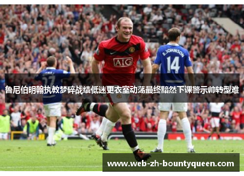 鲁尼伯明翰执教梦碎战绩低迷更衣室动荡最终黯然下课警示帅转型难